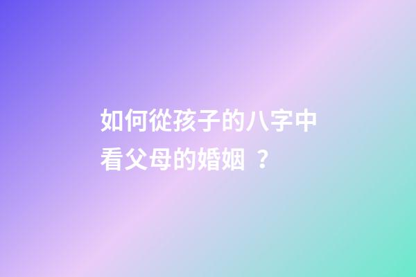 如何從孩子的八字中看父母的婚姻？